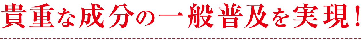 貴重な成分の一般普及を実現！